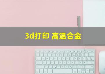 3d打印 高温合金